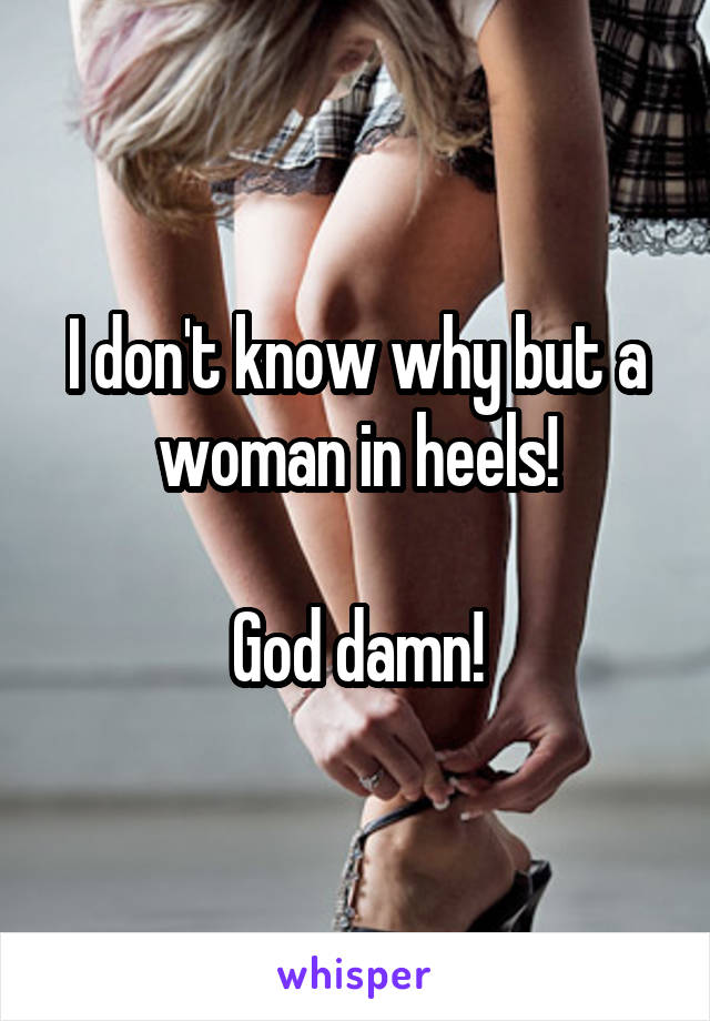 I don't know why but a woman in heels!

God damn!