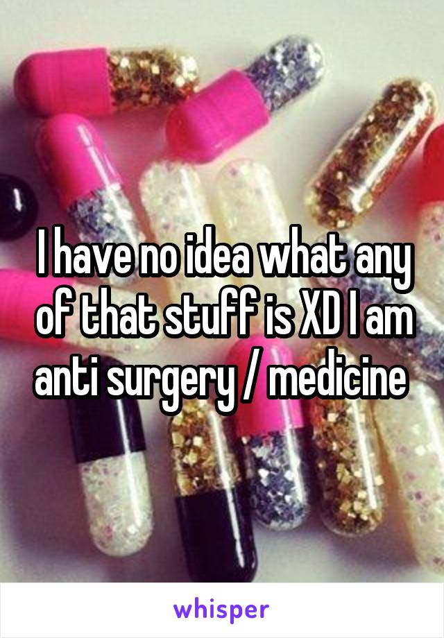 I have no idea what any of that stuff is XD I am anti surgery / medicine 