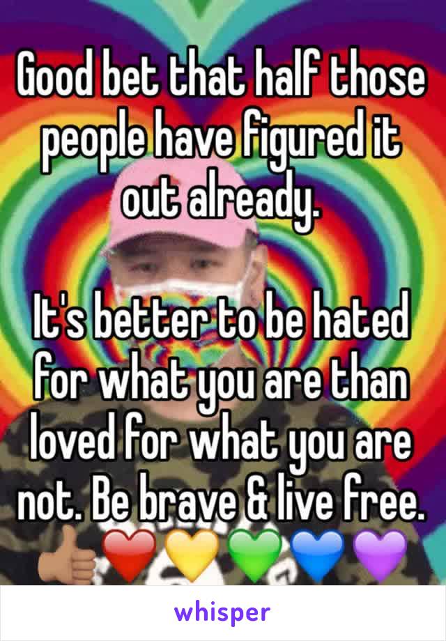 Good bet that half those people have figured it out already.

It's better to be hated for what you are than loved for what you are not. Be brave & live free.
👍🏽❤️💛💚💙💜