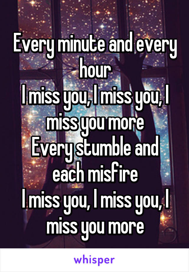 Every minute and every hour
I miss you, I miss you, I miss you more
Every stumble and each misfire
I miss you, I miss you, I miss you more