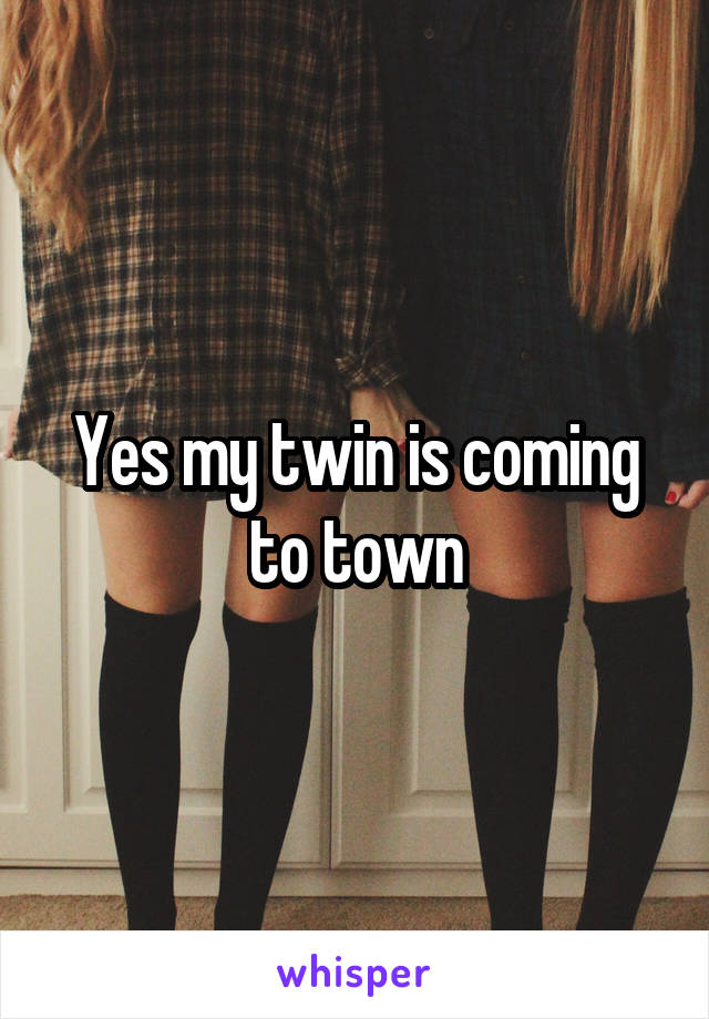 Yes my twin is coming to town
