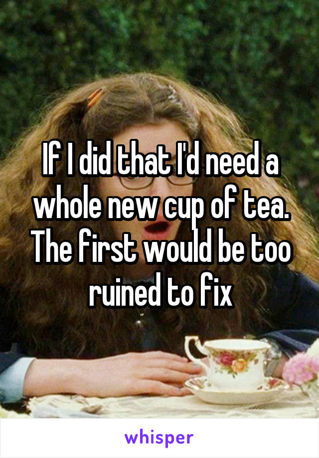 If I did that I'd need a whole new cup of tea. The first would be too ruined to fix