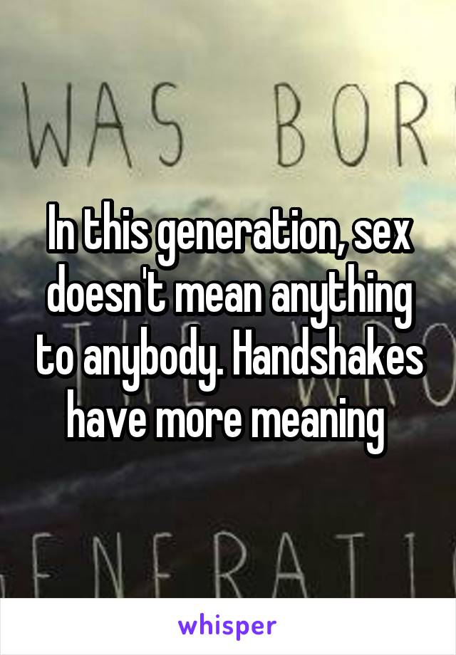 In this generation, sex doesn't mean anything to anybody. Handshakes have more meaning 