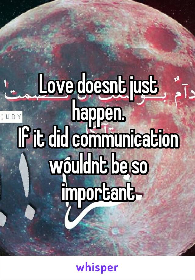 Love doesnt just happen.
If it did communication wouldnt be so important