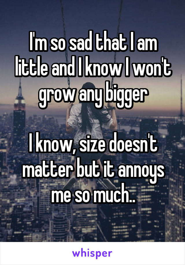I'm so sad that I am little and I know I won't grow any bigger

I know, size doesn't matter but it annoys me so much..

