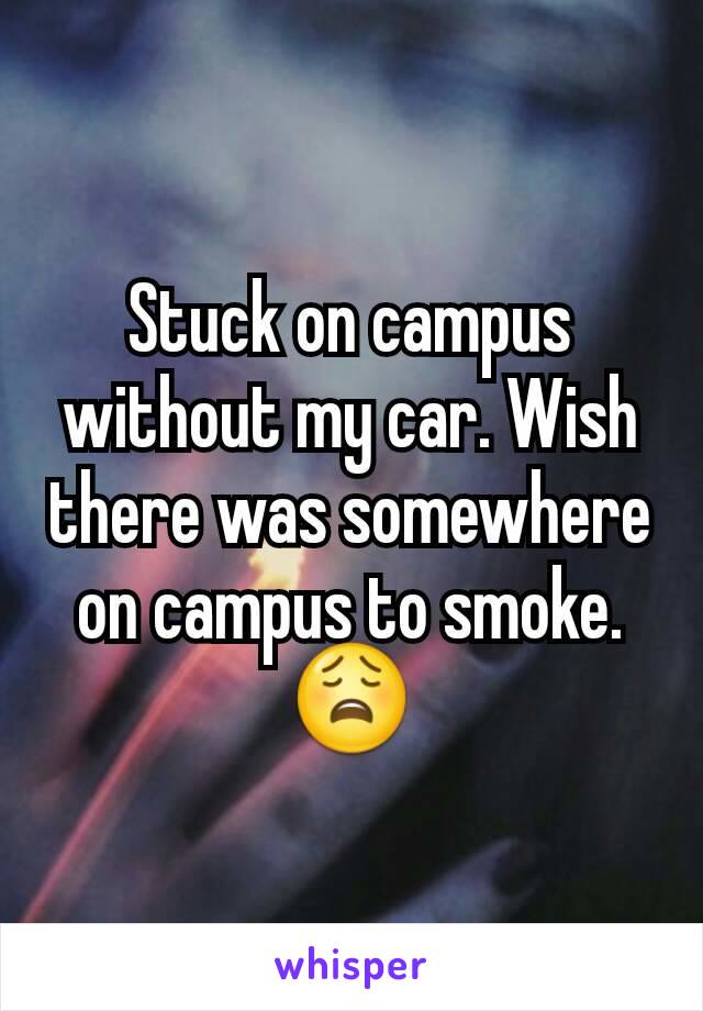Stuck on campus without my car. Wish there was somewhere on campus to smoke. 😩