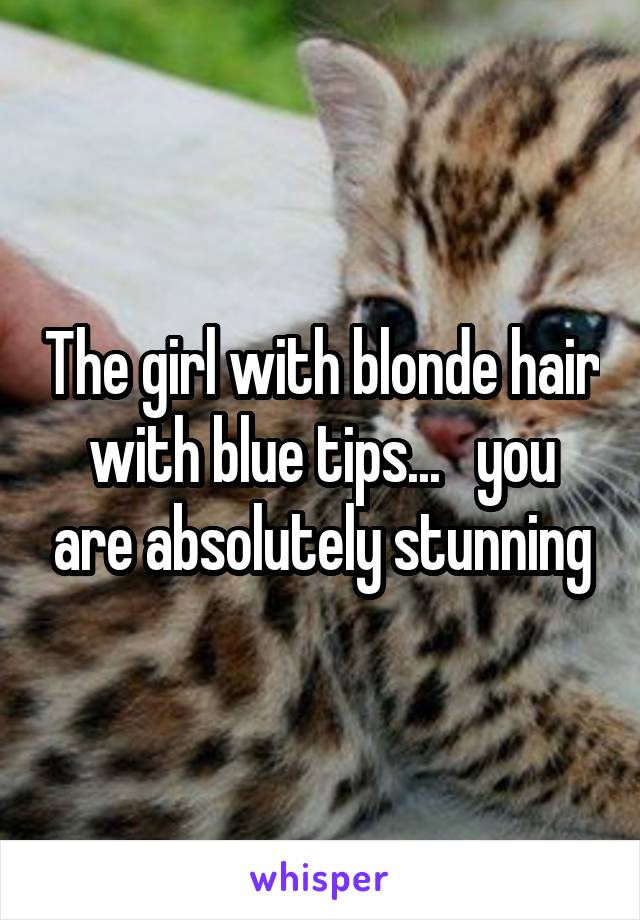 The girl with blonde hair with blue tips...   you are absolutely stunning