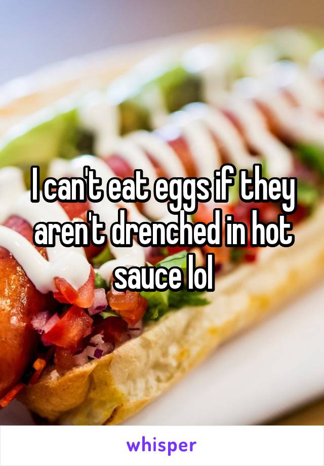 I can't eat eggs if they aren't drenched in hot sauce lol