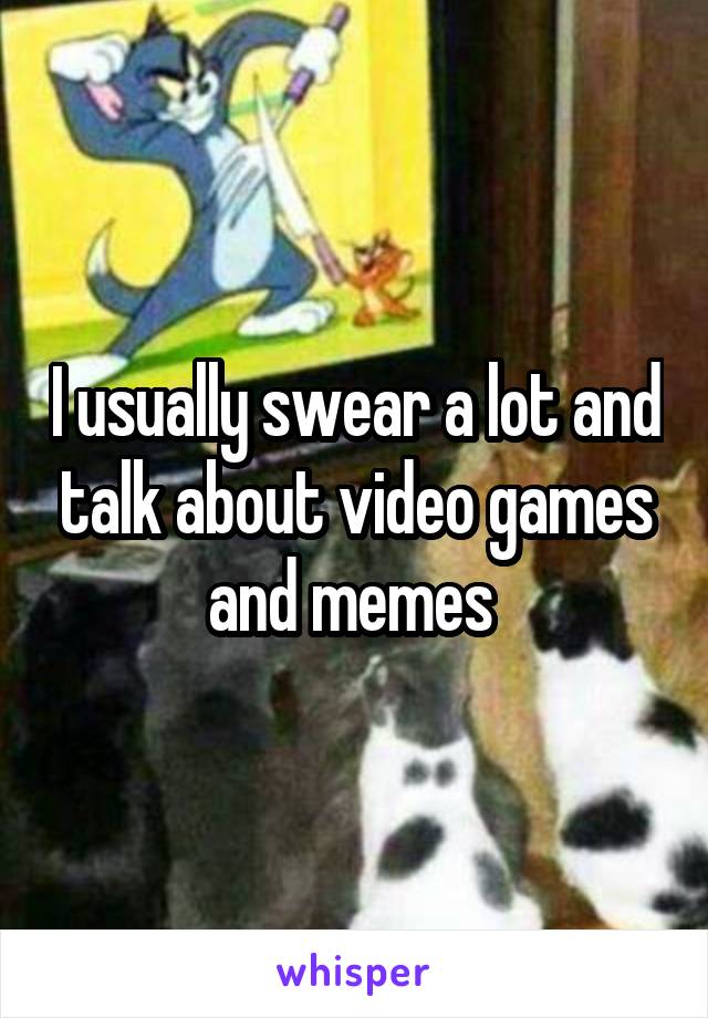 I usually swear a lot and talk about video games and memes 
