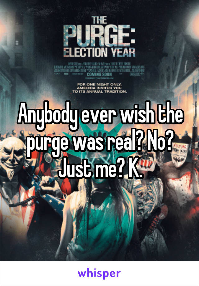 Anybody ever wish the purge was real? No? Just me? K.