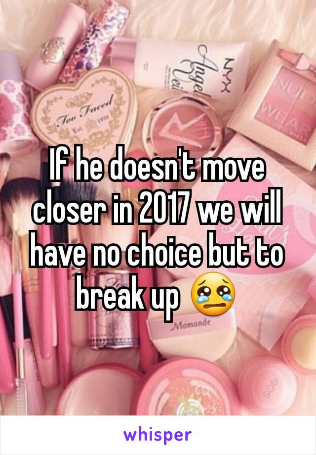 If he doesn't move closer in 2017 we will have no choice but to break up 😢