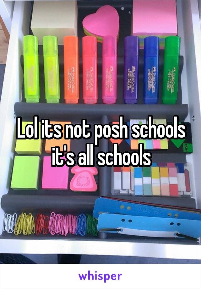 Lol its not posh schools it's all schools