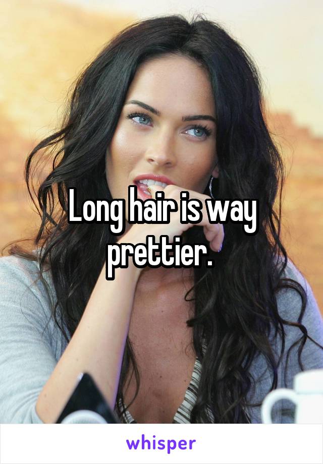 Long hair is way prettier. 