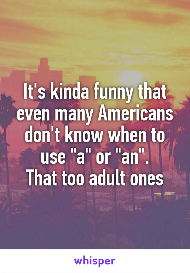 It's kinda funny that even many Americans don't know when to use "a" or "an".
That too adult ones