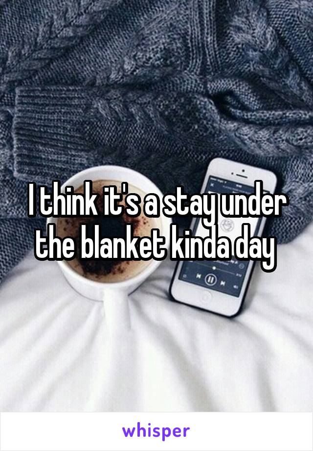 I think it's a stay under the blanket kinda day 