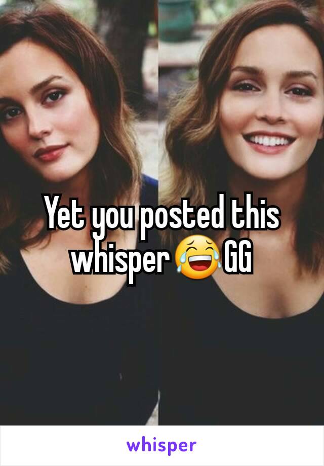 Yet you posted this whisper😂GG