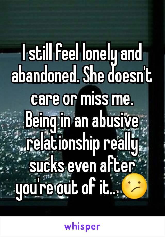 I still feel lonely and abandoned. She doesn't care or miss me.
Being in an abusive relationship really sucks even after you're out of it.. 😕