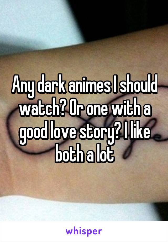 Any dark animes I should watch? Or one with a good love story? I like both a lot
