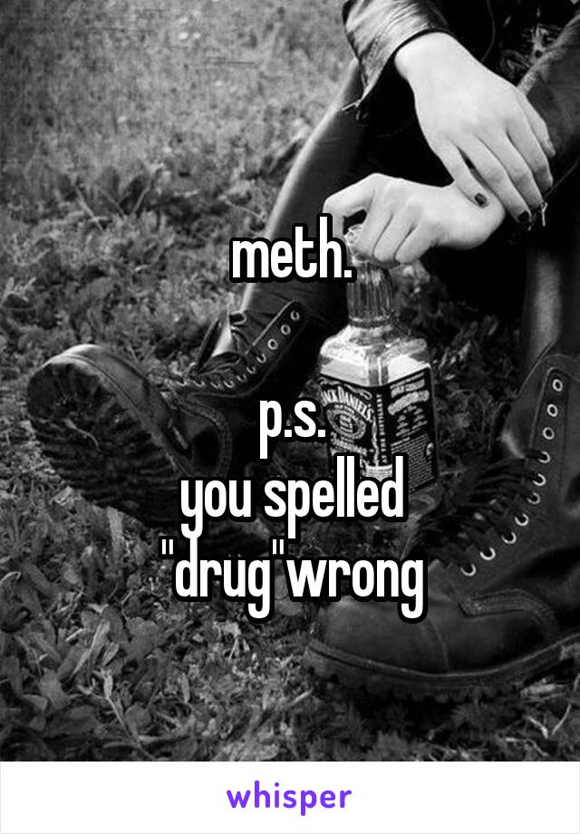meth.

p.s.
you spelled "drug"wrong