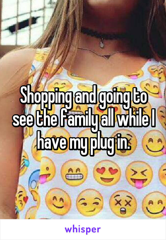 Shopping and going to see the family all while I have my plug in.
