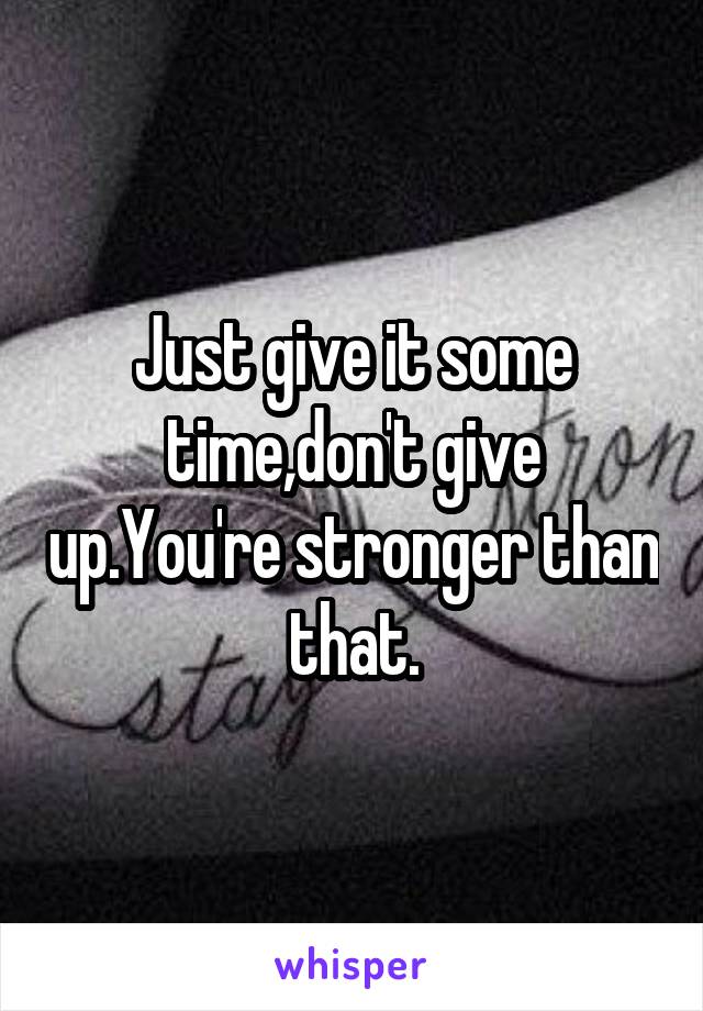 Just give it some time,don't give up.You're stronger than that.
