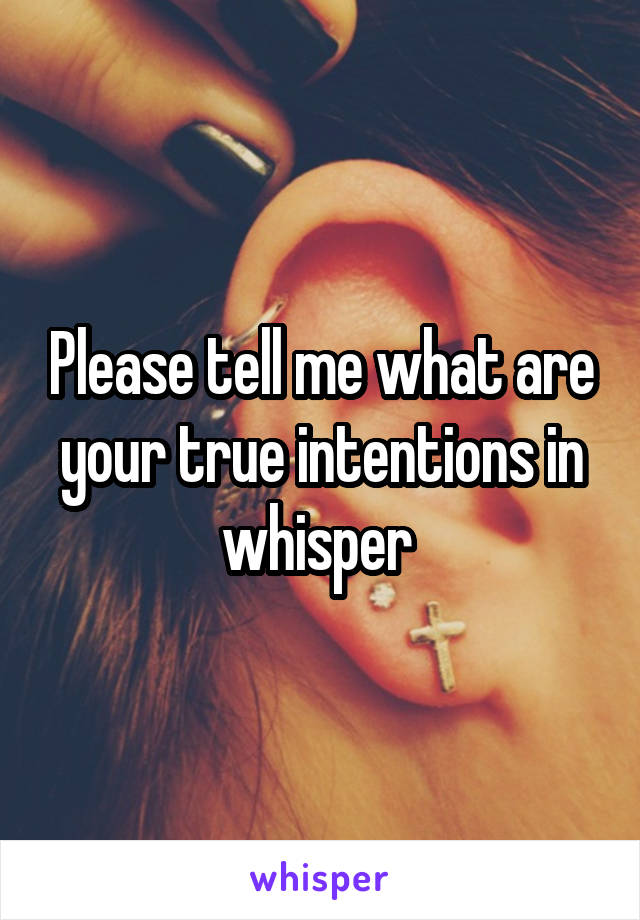 Please tell me what are your true intentions in whisper 