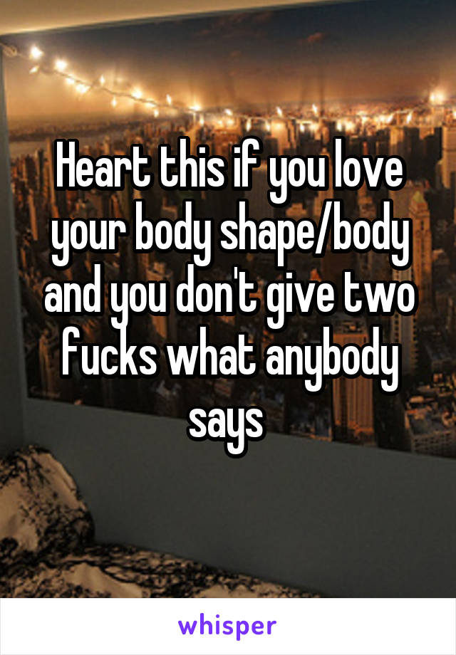 Heart this if you love your body shape/body and you don't give two fucks what anybody says 
