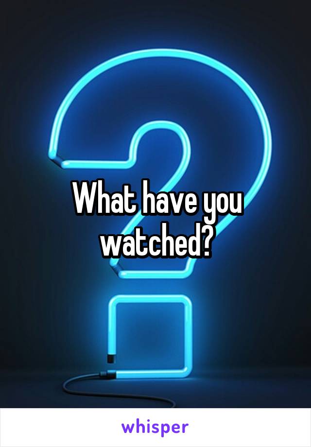 What have you watched?