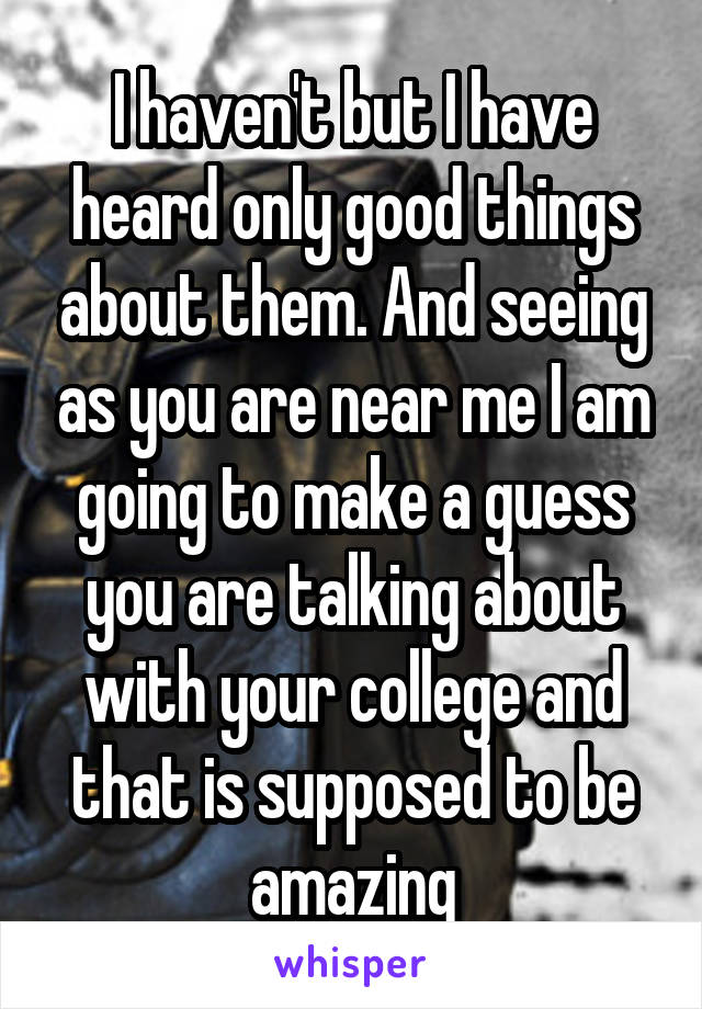 I haven't but I have heard only good things about them. And seeing as you are near me I am going to make a guess you are talking about with your college and that is supposed to be amazing