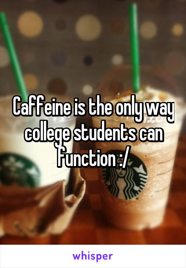 Caffeine is the only way college students can function :/