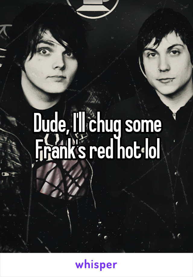 Dude, I'll chug some Frank's red hot lol