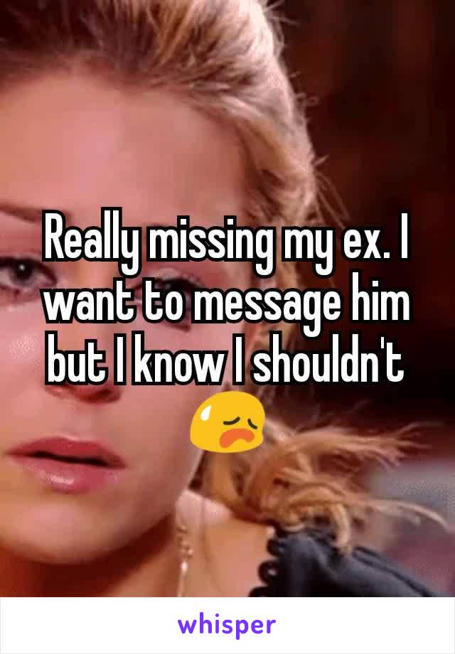 Really missing my ex. I want to message him but I know I shouldn't 😥