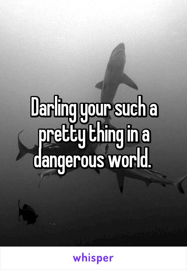 Darling your such a pretty thing in a dangerous world. 