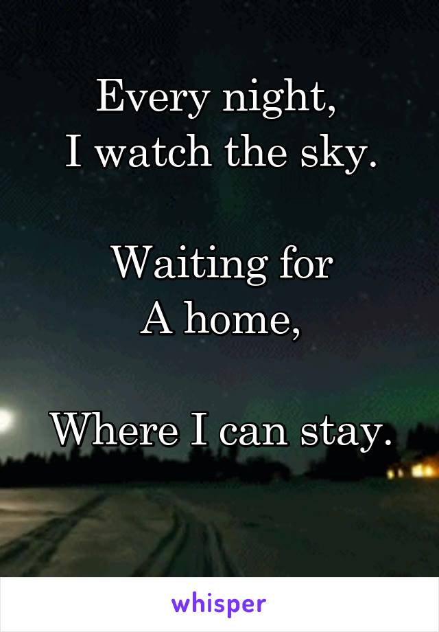 Every night, 
I watch the sky.

Waiting for
A home,

Where I can stay.

