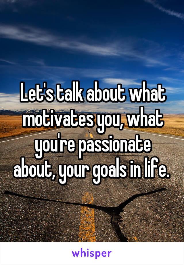 Let's talk about what motivates you, what you're passionate about, your goals in life. 