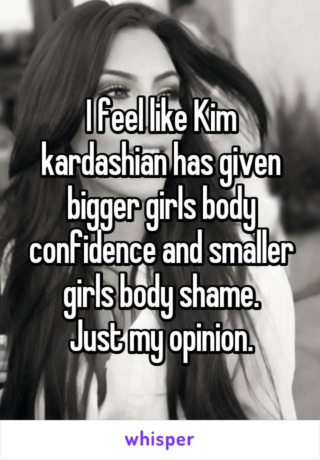 I feel like Kim kardashian has given bigger girls body confidence and smaller girls body shame.
Just my opinion.
