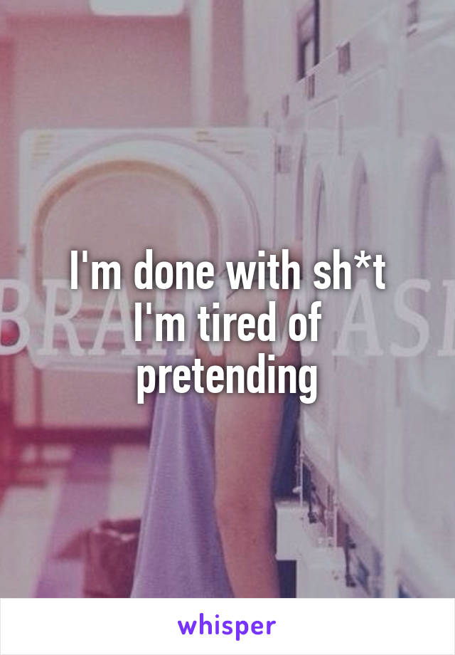 I'm done with sh*t
I'm tired of pretending