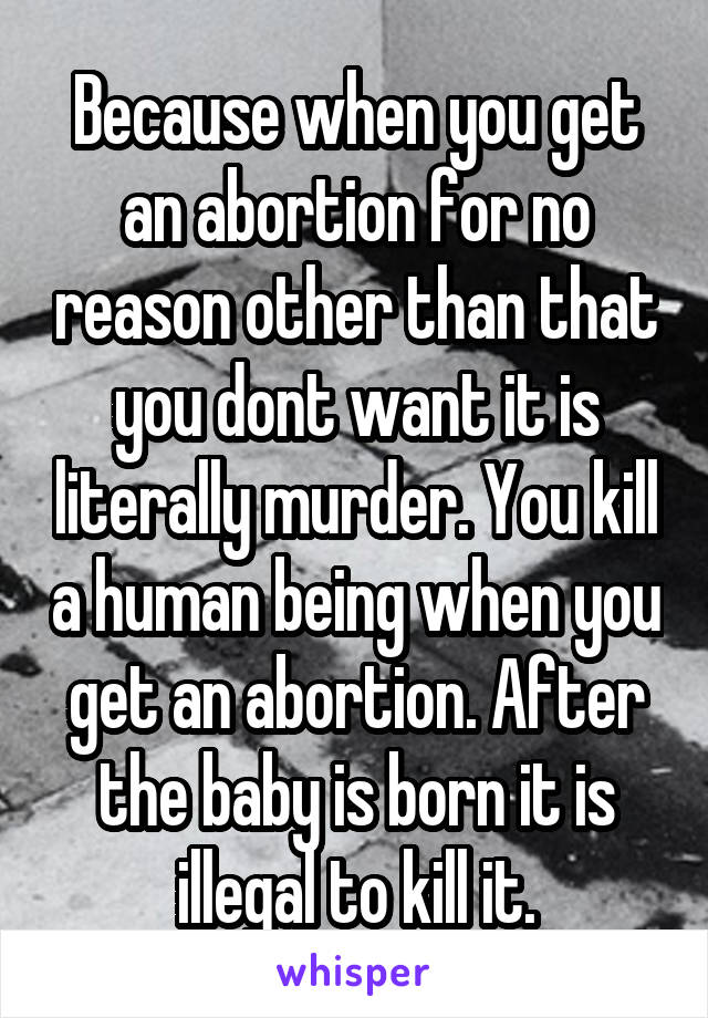 Because when you get an abortion for no reason other than that you dont want it is literally murder. You kill a human being when you get an abortion. After the baby is born it is illegal to kill it.