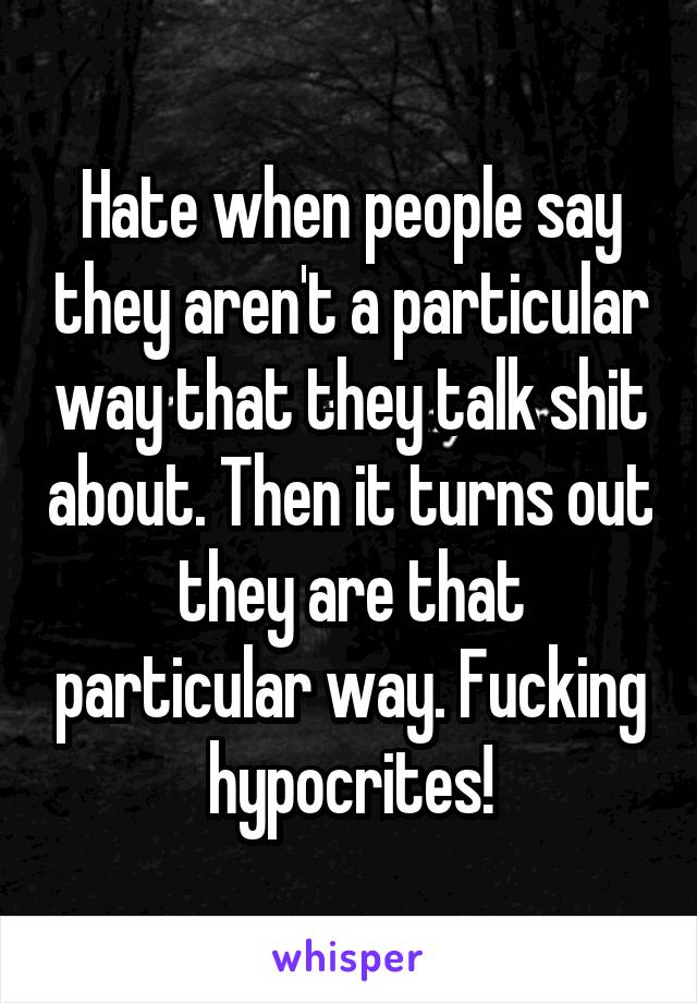 Hate when people say they aren't a particular way that they talk shit about. Then it turns out they are that particular way. Fucking hypocrites!