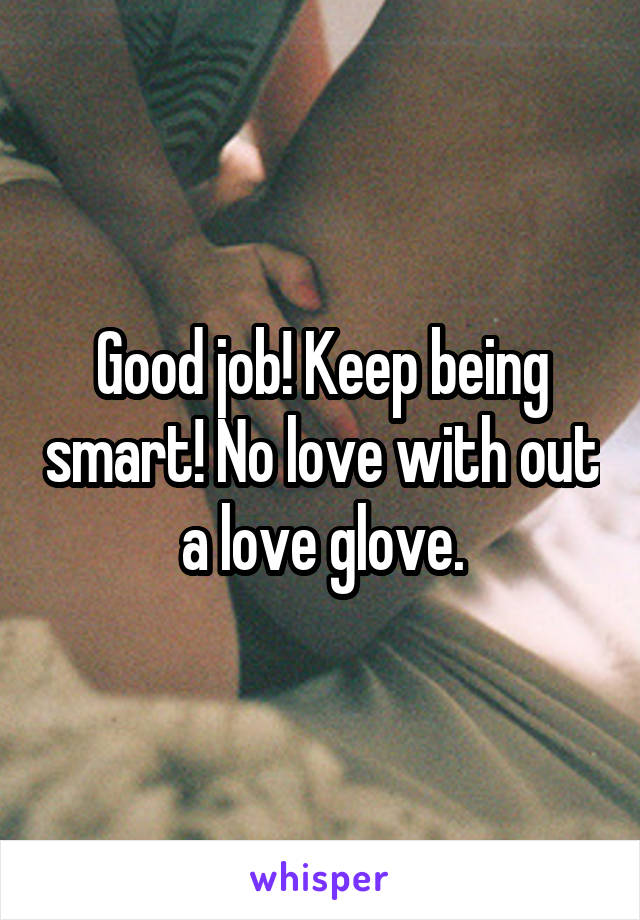 Good job! Keep being smart! No love with out a love glove.