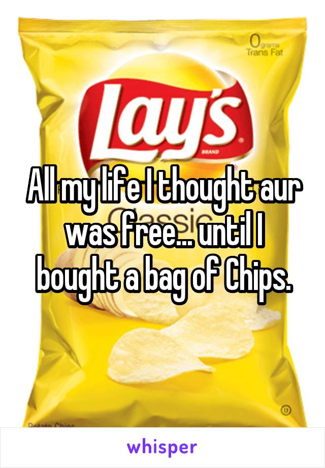 All my life I thought aur was free... until I bought a bag of Chips.