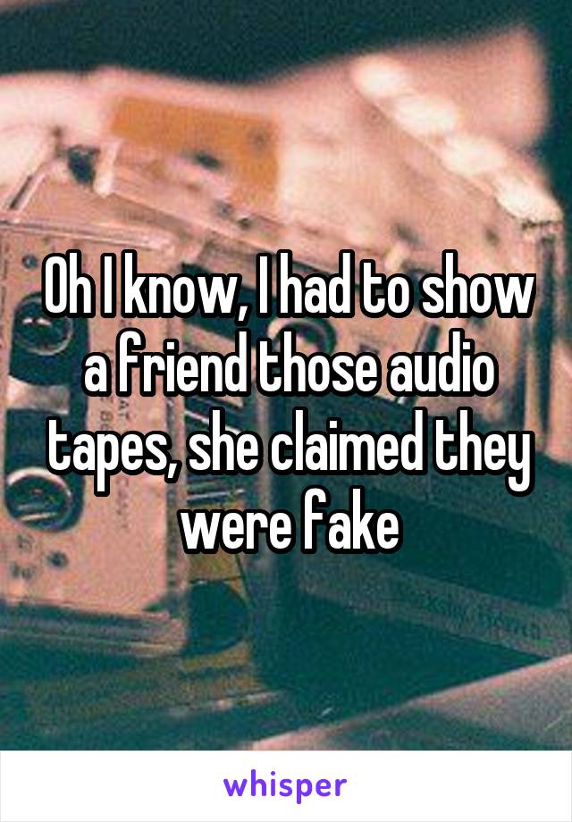 Oh I know, I had to show a friend those audio tapes, she claimed they were fake