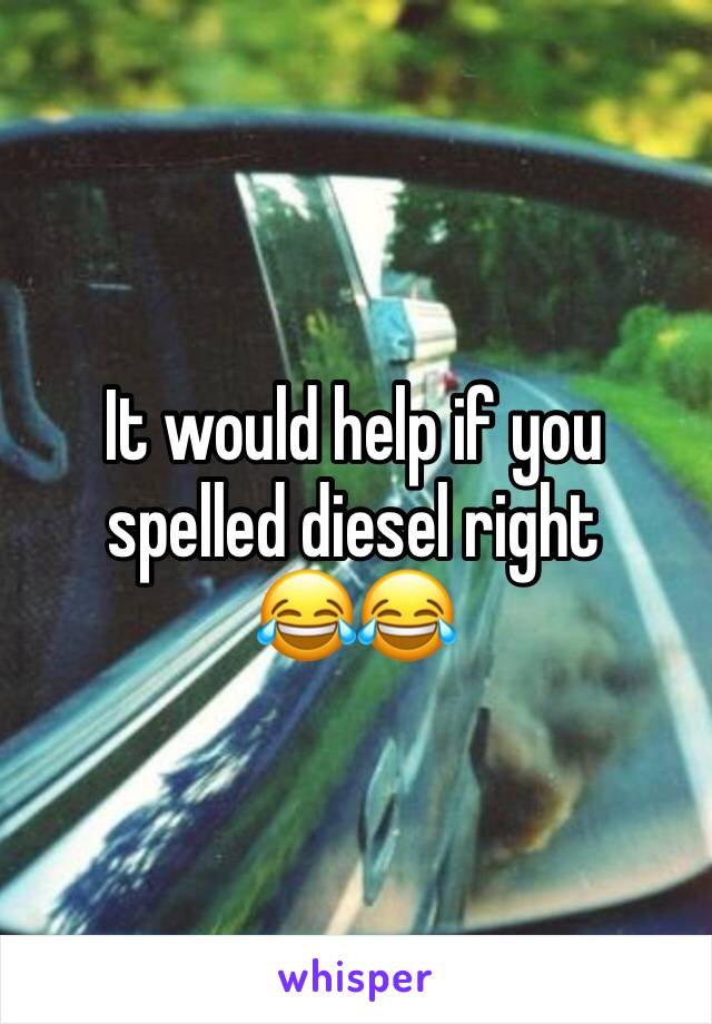 It would help if you spelled diesel right       😂😂