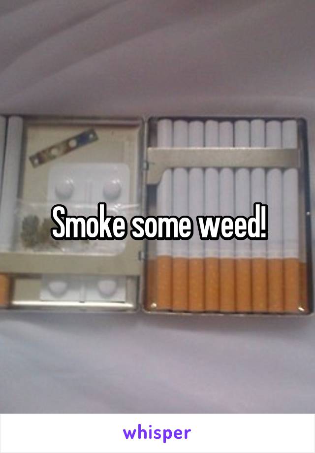 Smoke some weed!