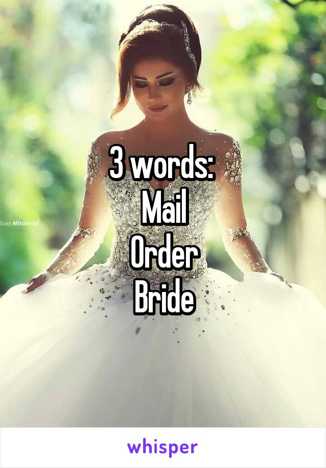 3 words: 
Mail
Order
Bride