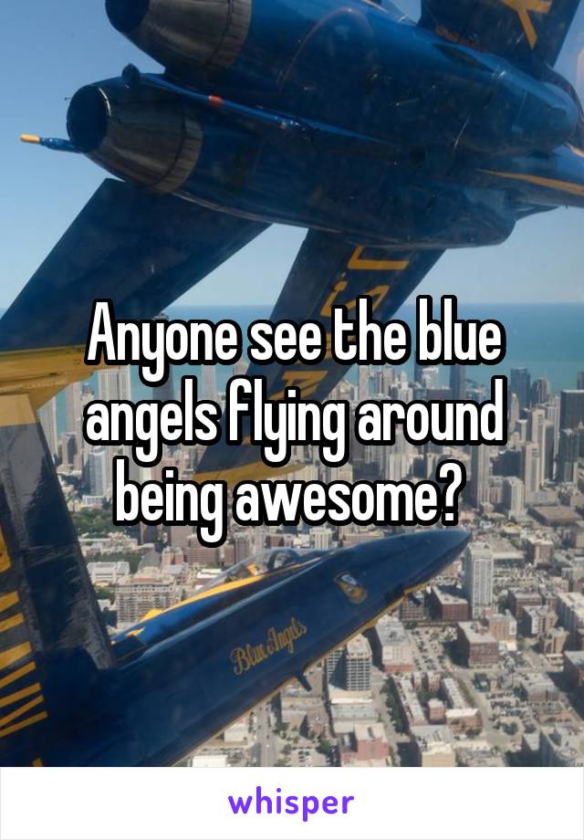 Anyone see the blue angels flying around being awesome? 