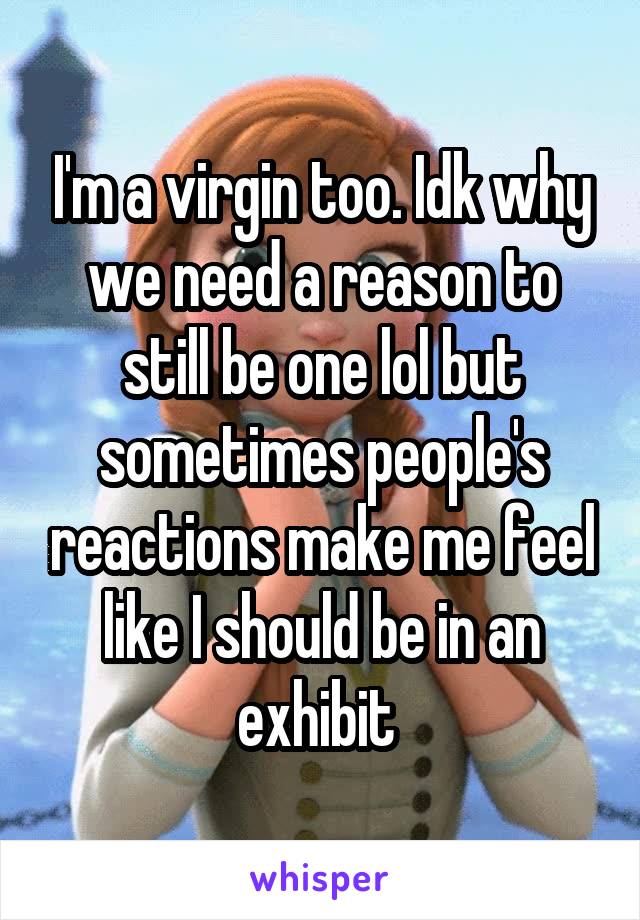 I'm a virgin too. Idk why we need a reason to still be one lol but sometimes people's reactions make me feel like I should be in an exhibit 