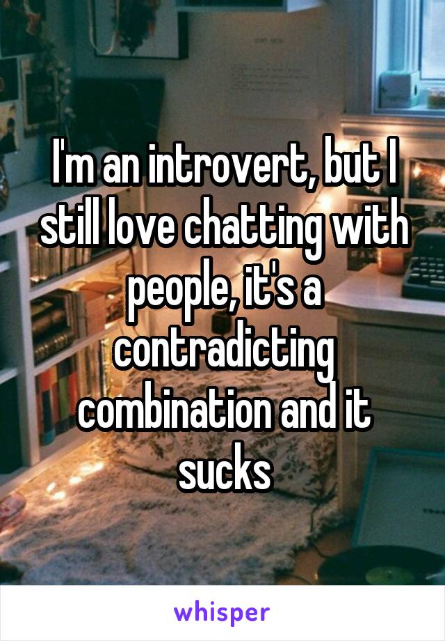 I'm an introvert, but I still love chatting with people, it's a contradicting combination and it sucks