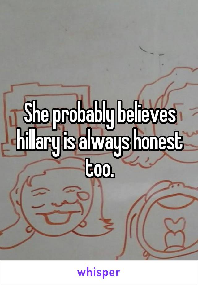 She probably believes hillary is always honest too.