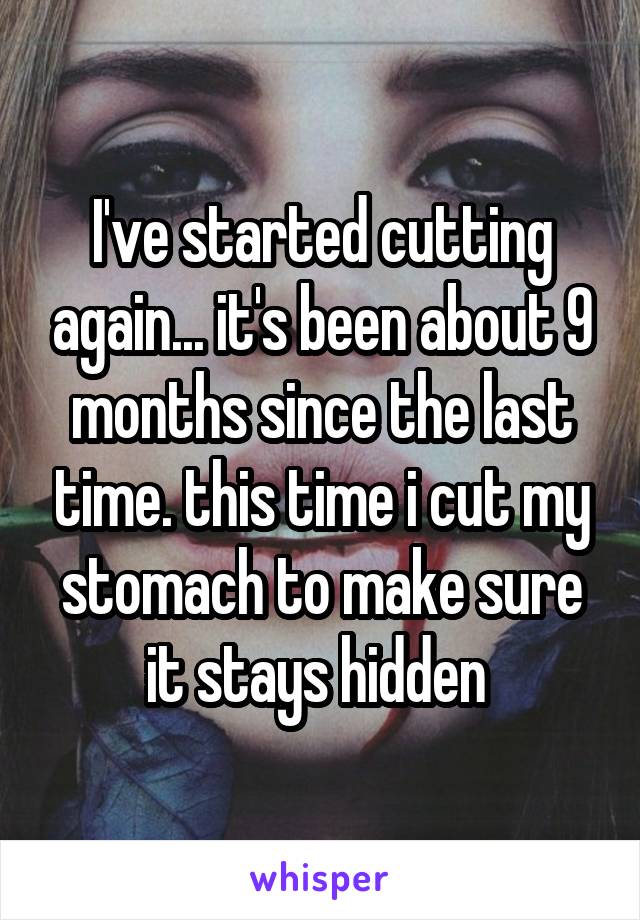 I've started cutting again... it's been about 9 months since the last time. this time i cut my stomach to make sure it stays hidden 
